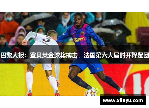 巴黎人报：登贝莱金球奖搏击，法国第六人届时开释疑团