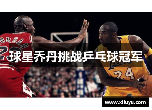 球星乔丹挑战乒乓球冠军